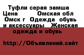 Туфли серая замша › Цена ­ 400 - Омская обл., Омск г. Одежда, обувь и аксессуары » Женская одежда и обувь   